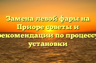 Замена левой фары на Приоре советы и рекомендации по процессу установки