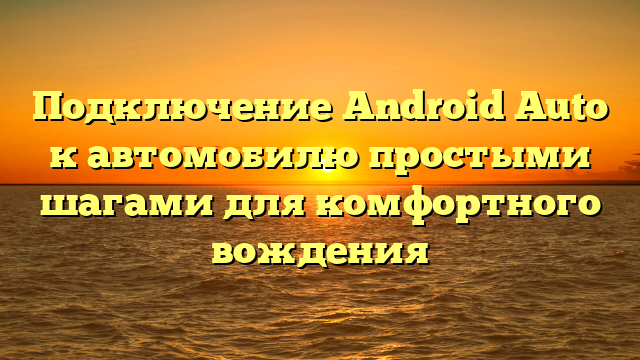 Подключение Android Auto к автомобилю простыми шагами для комфортного вождения